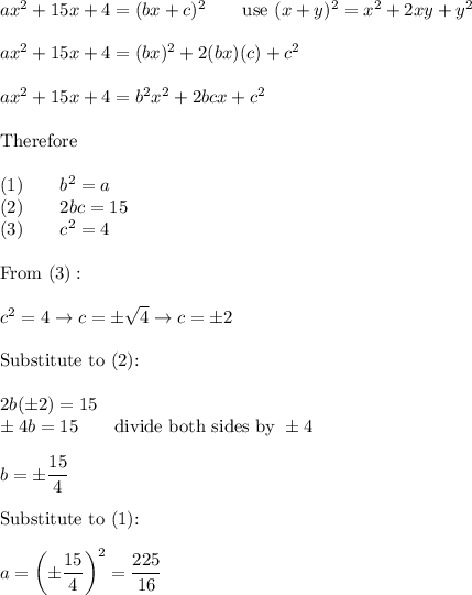 ax^2+15x+4=(bx+c)^2\qquad\text{use}\ (x+y)^2=x^2+2xy+y^2\\\\ax^2+15x+4=(bx)^2+2(bx)(c)+c^2\\\\ax^2+15x+4=b^2x^2+2bcx+c^2\\\\\text{Therefore}\\\\(1)\qquad b^2=a\\(2)\qquad2bc=15\\(3)\qquad c^2=4\\\\\text{From}\ (3):\\\\c^2=4\to c=\pm\sqrt4\to c=\pm2\\\\\text{Substitute to (2):}\\\\2b(\pm2)=15\\\pm4b=15\qquad\text{divide both sides by}\ \pm4\\\\b=\pm\dfrac{15}{4}\\\\\text{Substitute to (1):}\\\\a=\left(\pm\dfrac{15}{4}\right)^2=\dfrac{225}{16}