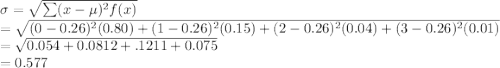 \sigma=\sqrt{\sum (x-\mu)^{2}f(x)} \\=\sqrt{(0-0.26)^{2}(0.80)+(1-0.26)^{2}(0.15)+(2-0.26)^{2}(0.04)+(3-0.26)^{2}(0.01)} \\=\sqrt{0.054+0.0812+.1211+0.075} \\=0.577