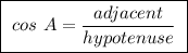 \boxed{ \ cos \ A = \frac{adjacent}{hypotenuse} \ }