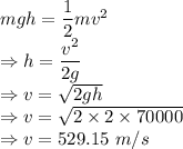mgh=\dfrac{1}{2}mv^2\\\Rightarrow h=\dfrac{v^2}{2g}\\\Rightarrow v=\sqrt{2gh}\\\Rightarrow v=\sqrt{2\times 2\times 70000}\\\Rightarrow v=529.15\ m/s