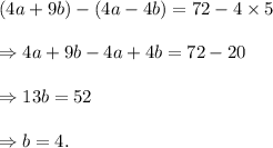 (4a+9b)-(4a-4b)=72-4\times 5\\\\\Rightarrow 4a+9b-4a+4b=72-20\\\\\Rightarrow 13b=52\\\\\Rightarrow b=4.