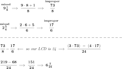 \bf \stackrel{mixed}{9\frac{1}{8}}\implies \cfrac{9\cdot 8+1}{8}\implies \stackrel{improper}{\cfrac{73}{8}}&#10;\\\\\\&#10;\stackrel{mixed}{2\frac{5}{6}}\implies \cfrac{2\cdot 6+5}{6}\implies \stackrel{improper}{\cfrac{17}{6}}\\\\&#10;-------------------------------\\\\&#10;\cfrac{73}{8}-\cfrac{17}{6}\impliedby \textit{so our LCD is 24}\implies \cfrac{(3\cdot 73)~-~(4\cdot 17)}{24}&#10;\\\\\\&#10;\cfrac{219-68}{24}\implies \cfrac{151}{24}\implies 6\frac{7}{24}