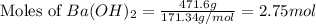 \text{Moles of }Ba(OH)_2=\frac{471.6g}{171.34g/mol}=2.75mol