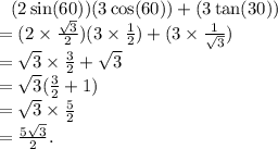 \:  \:  \: (2 \sin(60))(3 \cos(60)) + (3 \tan(30)) \\  =  (2 \times  \frac{ \sqrt{3} }{2})(3 \times  \frac{1}{2}) + (3 \times  \frac{1}{ \sqrt{3} }) \\  =  \sqrt{3} \times  \frac{3}{2} +  \sqrt{3} \\  =  \sqrt{3}( \frac{3}{2} + 1) \\  =  \sqrt{3} \times  \frac{5}{2} \\  =  \frac{5 \sqrt{3} }{2}.