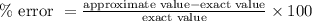 \% \text { error }=\frac{\text {approximate value}-\text {exact value}}{\text {exact value}} \times 100