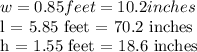 w = 0.85 feet = 10.2 inches&#10;&#10; l = 5.85 feet = 70.2 inches&#10;&#10; h = 1.55 feet = 18.6 inches