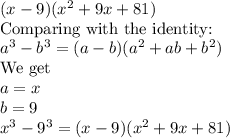(x - 9)(x^2 + 9x + 81)\\\text{Comparing with the identity:} \\a^3-b^3 = (a-b)(a^2+ab+b^2)\\\text{We get}\\a = x\\b = 9\\x^3-9^3 = (x-9)(x^2 + 9x + 81)