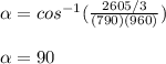 \alpha = cos^{-1}(\frac{2605/3}{(790)(960)} )\\\\\alpha = 90