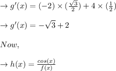 \to g'(x) = (-2)\times (\frac{\sqrt{3}}{2}) + 4\times (\frac{1}{2})\\\\\to g'(x) = -\sqrt{3} + 2\\\\Now,\\\\\to h(x) = \frac{cos(x)}{f(x)}
