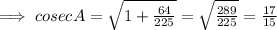 \implies cosec A=\sqrt{1+\frac{64}{225}}=\sqrt{\frac{289}{225}}=\frac{17}{15}