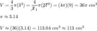 V=\dfrac{4}{3}\pi(3^3)=\dfrac{4}{3\!\!\!\!\diagup_1}\pi(27\!\!\!\!\!\diagup^9)=(4\pi)(9)=36\pi\ cm^3\\\\\pi\approx3.14\\\\V\approx(36)(3.14)=113.04\ cm^3\approx113\ cm^3