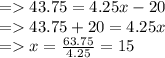 = 43.75 = 4.25x-20\\= 43.75+20 =4.25x\\=x=\frac{63.75}{4.25} = 15