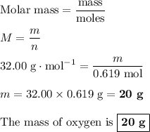 \text{Molar mass} = \dfrac{\text{mass}}{\text{moles}}\\\\M = \dfrac{m}{n}\\\\\text{32.00 g}\cdot \text{mol}^{-1} = \dfrac{m}{\text{0.619 mol}}\\\\m = 32.00 \times 0.619 \text{ g} = \textbf{20 g}\\\\\text{The mass of oxygen is } \boxed{\textbf{20 g}}
