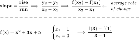 \bf slope = \cfrac{rise}{run} \implies &#10;\cfrac{{{ y_2}}-{{ y_1}}}{{{ x_2}}-{{ x_1}}}\implies \cfrac{f(x_2)-f(x_1)}{x_2-x_1}\leftarrow &#10;\begin{array}{llll}&#10;\textit{average rate}\\&#10;\textit{of change}&#10;\end{array}\\\\&#10;-----------------------------\\\\&#10;f(x)=x^2+3x+5\qquad &#10;\begin{cases}&#10;x_1=1\\&#10;x_2=3&#10;\end{cases}\implies \cfrac{f(3)-f(1)}{3-1}