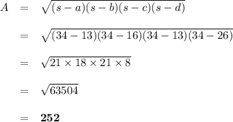 \begin{array}{rcl}A & = &\sqrt{(s - a) (s - b) (s - c) (s - d)}\\\\& = &\sqrt{(34 - 13) (34 - 16) (34 - 13) (34 - 26)}\\\\& = &\sqrt{21 \times 18 \times 21 \times 8}\\\\& = & \sqrt{63504}\\\\ & = & \mathbf{252}\\\end{array}