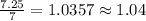 \frac{7.25}{7}= 1.0357 \approx 1.04