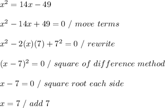 x^2=14x-49 \\ \\ x^2 - 14x + 49 = 0 \ / \ move \ terms \\ \\ x^2 - 2(x)(7) + 7^2 = 0 \ / \ rewrite \\ \\ (x - 7)^2 = 0 \ / \ square \ of \ difference \ method \\ \\ x - 7 = 0 \ / \ square \ root \ each \ side \\ \\ x = 7 \ / \ add \ 7 \\ \\