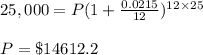 25,000=P(1+\frac{0.0215}{12})^{12\times 25}\\\\P=\$14612.2