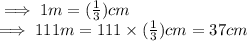 \implies 1 m = (\frac{1}{3})  cm\\\implies 111 m = 111 \times (\frac{1}{3})  cm  = 37 cm