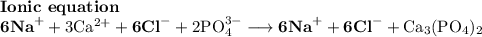 \textbf{Ionic equation}\\\rm \textbf{6Na}^{+} + 3Ca^{2+} + \textbf{6Cl}^{-} + 2PO_{4}^{3-} \longrightarrow \textbf{6Na}^{+} + \textbf{6Cl}^{-} + Ca_{3}(PO_{4})_{2}