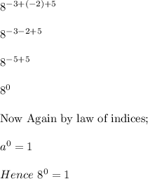 8^{-3+(-2)+5}\\\\8^{-3-2+5}\\\\8^{-5+5}\\\\8^0\\\\\textrm{Now Again by law of indices;}\\\\a^0 =1\\\\Hence\ 8^0 = 1