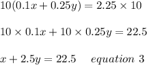 10(0.1x+0.25y)=2.25\times10\\\\10\times0.1x+10\times0.25y=22.5\\\\x+2.5y=22.5 \ \ \ \ equation\ 3