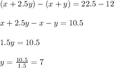 (x+2.5y)-(x+y)=22.5-12\\\\x+2.5y-x-y =10.5\\\\1.5y =10.5\\\\y= \frac{10.5}{1.5}= 7