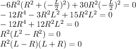 -6R^2(R^2+(-\frac{L}{2})^2)+30R^2(-\frac{L}{2})^2=0\\-12R^4-3R^2L^2+15R^2L^2=0\\-12R^4+12R^2L^2=0\\R^2(L^2-R^2)=0\\R^2(L-R)(L+R)=0\\