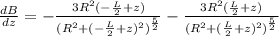 \frac{dB}{dz}=-\frac{3R^2(-\frac{L}{2}+z)}{(R^2+(-\frac{L}{2}+z)^2)^{\frac{5}{2}}}-\frac{3R^2(\frac{L}{2}+z)}{(R^2+(\frac{L}{2}+z)^2)^{\frac{5}{2}}}