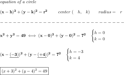\bf \textit{equation of a circle}\\\\ &#10;(x-{{ h}})^2+(y-{{ k}})^2={{ r}}^2&#10;\qquad &#10;\begin{array}{lllll}&#10;center\ (&{{ h}},&{{ k}})\qquad &#10;radius=&{{ r}}&#10;\end{array}\\\\&#10;-----------------------------\\\\&#10;x^2+y^2=49\iff (x-0)^2+(y-0)^2=7^2\quad &#10;\begin{cases}&#10;h=0\\&#10;k=0&#10;\end{cases}&#10;\\\\\\&#10;(x-\underline{(-3)})^2+(y-\underline{(+4)})^2=7^2\quad &#10;\begin{cases}&#10;h=-3\\&#10;k=4&#10;\end{cases}&#10;\\\\\\&#10;\boxed{(x+3)^2+(y-4)^2=49}