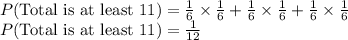 P(\text{Total is at least 11})=\frac{1}{6}\times\frac{1}{6}+\frac{1}{6}\times\frac{1}{6}+\frac{1}{6}\times\frac{1}{6}\\P(\text{Total is at least 11})=\frac{1}{12}