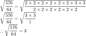 \sqrt{\dfrac{576}{64} }=\sqrt{\dfrac{2\times 2\times 2\times 2\times 2\times 2\times 3\times 3}{2\times 2\times 2\times 2\times 2\times 2} }\\ \sqrt{\dfrac{576}{64} }=\sqrt{\dfrac{3\times 3}{1}}\\\therefore \sqrt{\dfrac{576}{64} }=3