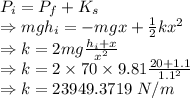 P_i=P_f+K_s\\\Rightarrow mgh_i=-mgx+\frac{1}{2}kx^2\\\Rightarrow k=2mg\frac{h_i+x}{x^2}\\\Rightarrow k=2\times 70\times 9.81\frac{20+1.1}{1.1^2}\\\Rightarrow k=23949.3719\ N/m