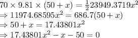 70\times 9.81\times (50+x)=\frac{1}{2}23949.3719x^2\\\Rightarrow 11974.68595x^2=686.7(50+x)\\\Rightarrow 50+x=17.43801x^2\\\Rightarrow 17.43801x^2-x-50=0
