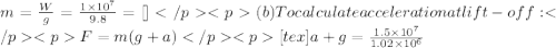 m = \frac{W}{g} = \frac{1\times 10^{7}}{9.8} = [](b) To calculate acceleration at lift-off:F = m(g + a)[tex]a + g = \frac{1.5\times 10^{7}}{1.02\times 10^{6}}
