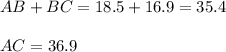 AB + BC=18.5+16.9=35.4\\\\AC=36.9