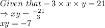 Given \ that -3\times x\times y=21\\\Rightarrow xy=\frac{-21}{3} \\xy=-7