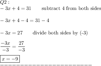 Q2:\\-3x+4=31\qquad\text{subtract 4 from both sides}\\\\-3x+4-4=31-4\\\\-3x=27\qquad\text{divide both sides by (-3)}\\\\\dfrac{-3x}{-3}=\dfrac{27}{-3}\\\\\boxed{x=-9}\\=======================