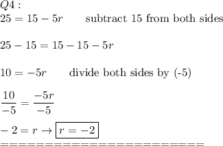 Q4:\\25=15-5r\qquad\text{subtract 15 from both sides}\\\\25-15=15-15-5r\\\\10=-5r\qquad\text{divide both sides by (-5)}\\\\\dfrac{10}{-5}=\dfrac{-5r}{-5}\\\\-2=r\to\boxed{r=-2}\\=======================