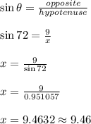 \sin \theta=\frac{opposite}{hypotenuse}\\\\ \sin 72=\frac{9}{x}\\\\x=\frac{9}{\sin 72}\\\\x=\frac{9}{0.951057}\\\\x=9.4632\approx 9.46