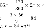 56\pi=\dfrac{120}{360}\times 2\pi\times r\\\\r=\dfrac{3\times 56}{2}=84\\\therefore r=84\ unit