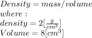 Density = mass / volume\\where:\\density = 2[\frac{g}{cm^{3} } ]\\Volume = 8 [cm^{3}]