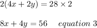 2(4x+2y)=28\times2\\\\8x+4y=56\ \ \ \ equation\ 3