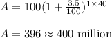 A=100(1+\frac{3.5}{100})^{1\times 40}\\\\A=396\approx 400\text{ million}