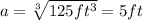 a=\sqrt[3]{125ft^{3} } =5ft