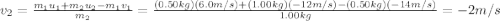 v_2 = \frac{m_1 u_1 + m_2 u_2 - m_1 v_1}{m_2}=\frac{(0.50 kg)(6.0 m/s)+(1.00 kg)(-12 m/s)-(0.50 kg)(-14 m/s)}{1.00 kg}=-2 m/s
