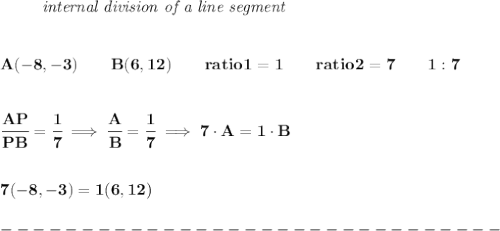 \bf \left. \qquad  \right.\textit{internal division of a line segment}&#10;\\\\\\&#10;A(-8,-3)\qquad B(6,12)\qquad&#10;ratio1=1\qquad ratio2=7\qquad 1:7&#10;\\\\\\&#10;\cfrac{AP}{PB} = \cfrac{1}{7}\implies \cfrac{A}{B} = \cfrac{1}{7}\implies 7\cdot A=1\cdot B&#10;\\\\\\&#10;7(-8,-3)=1(6,12)\\\\&#10;-------------------------------\\\\