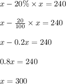x - 20 \% \times x = 240\\\\x - \frac{20}{100} \times x = 240\\\\x - 0.2x = 240\\\\0.8x = 240\\\\x = 300