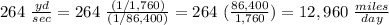 264\ \frac{yd}{sec} =264\ \frac{(1/1,760)}{(1/86,400)}=264\ (\frac{86,400}{1,760})=12,960\ \frac{miles}{day}