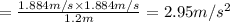 =\frac{1.884 m/s\times 1.884m/s}{1.2 m}=2.95m/s^2